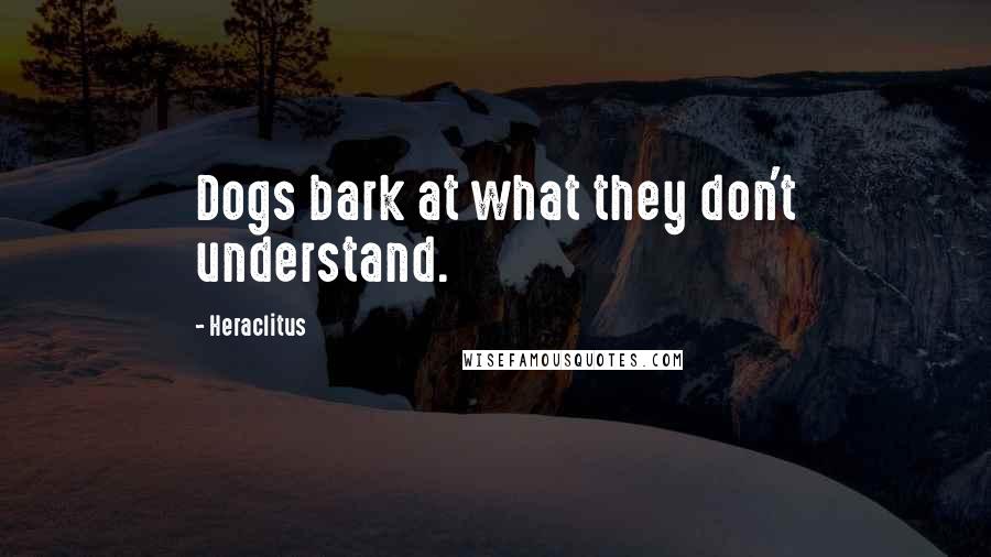 Heraclitus Quotes: Dogs bark at what they don't understand.