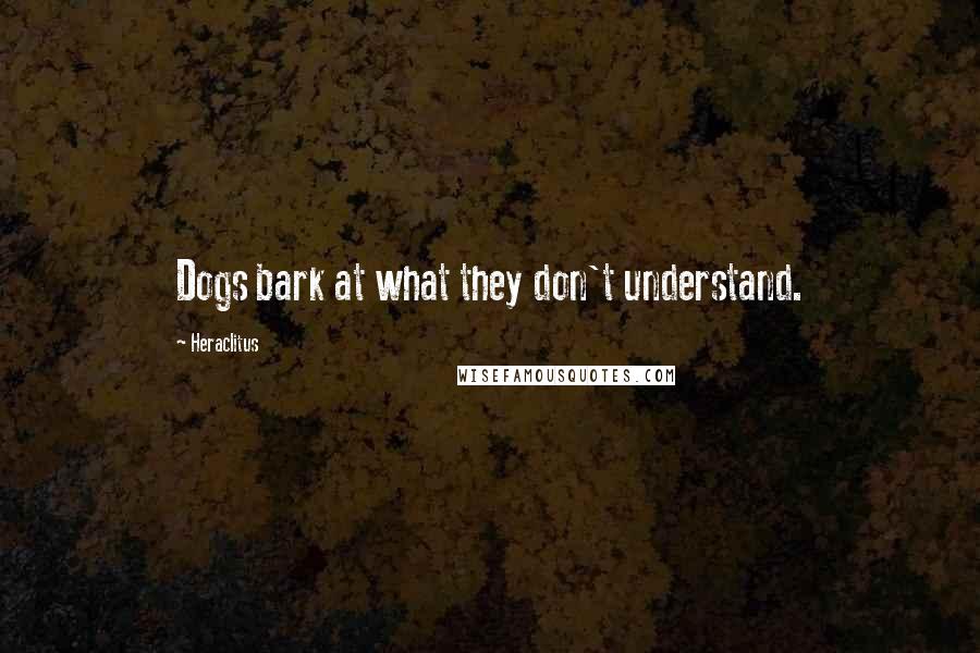 Heraclitus Quotes: Dogs bark at what they don't understand.