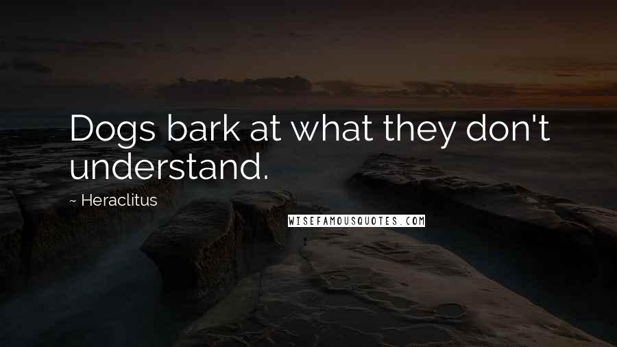 Heraclitus Quotes: Dogs bark at what they don't understand.