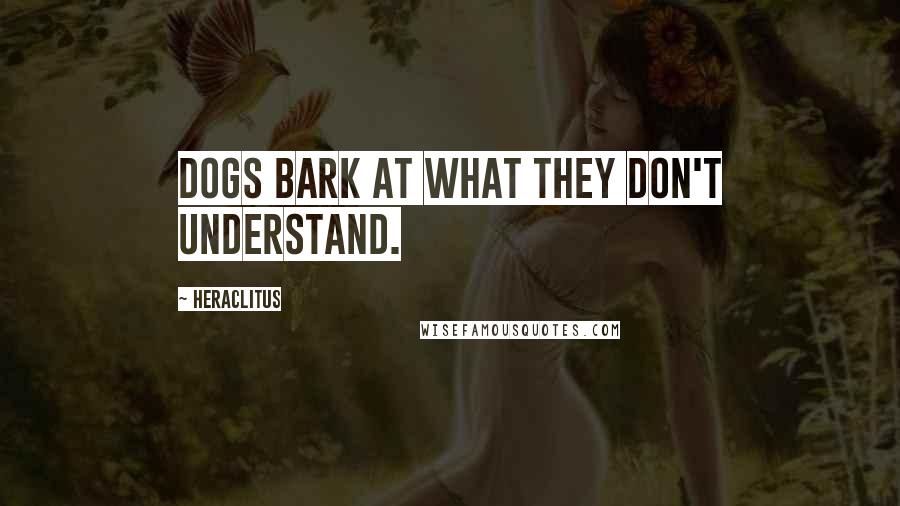 Heraclitus Quotes: Dogs bark at what they don't understand.