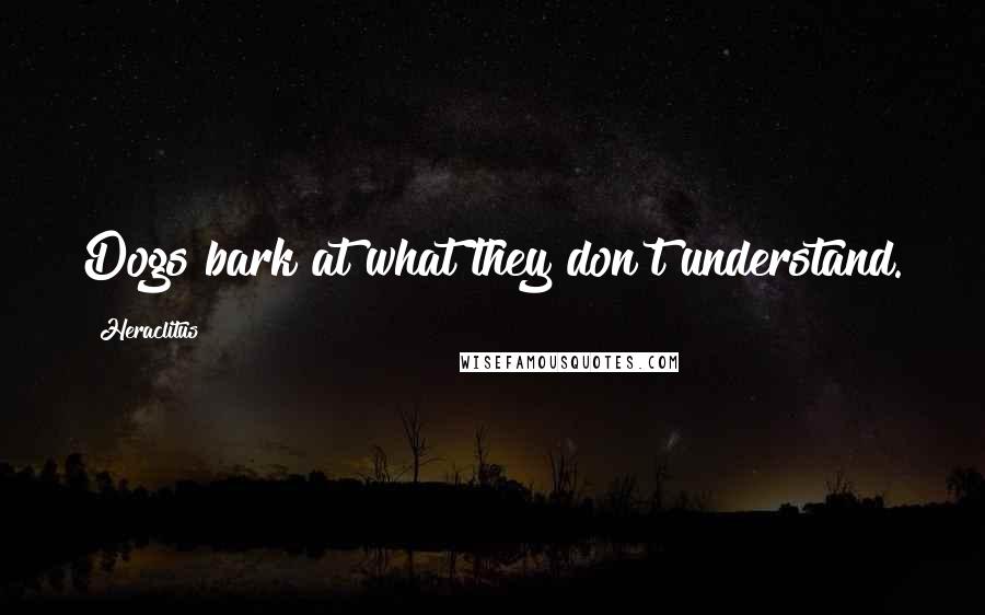 Heraclitus Quotes: Dogs bark at what they don't understand.