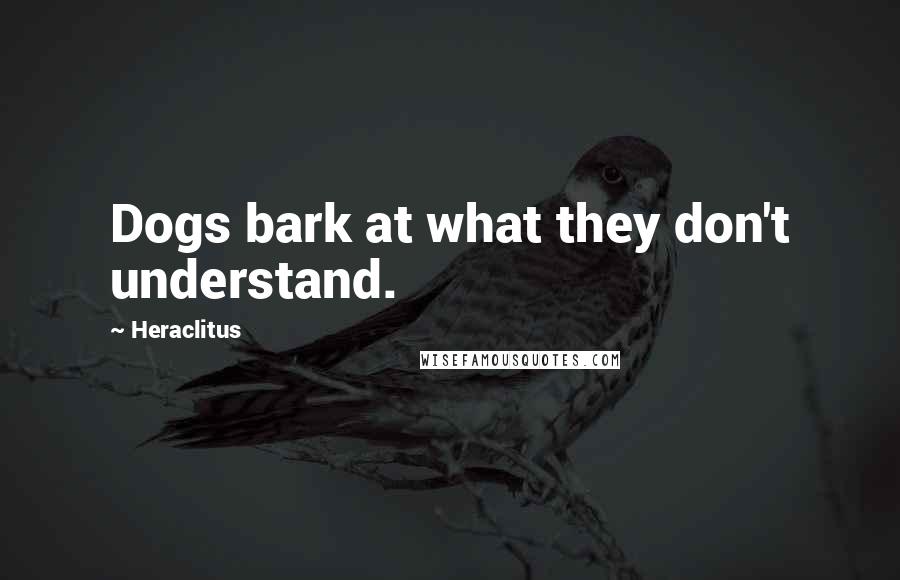 Heraclitus Quotes: Dogs bark at what they don't understand.