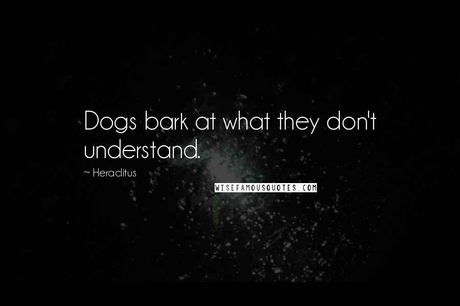 Heraclitus Quotes: Dogs bark at what they don't understand.