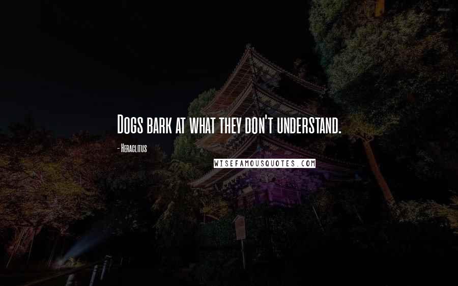 Heraclitus Quotes: Dogs bark at what they don't understand.