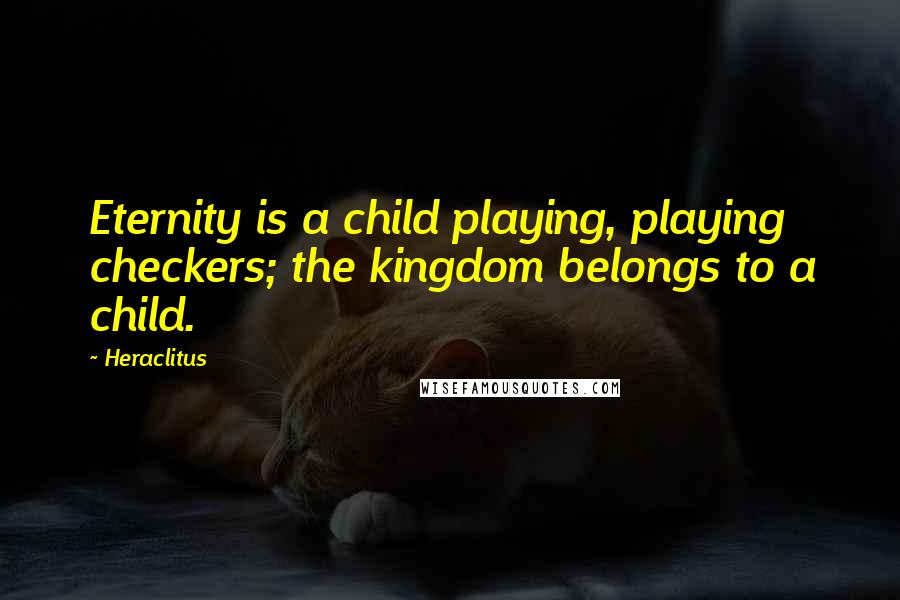 Heraclitus Quotes: Eternity is a child playing, playing checkers; the kingdom belongs to a child.