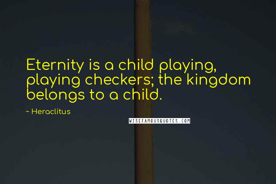 Heraclitus Quotes: Eternity is a child playing, playing checkers; the kingdom belongs to a child.