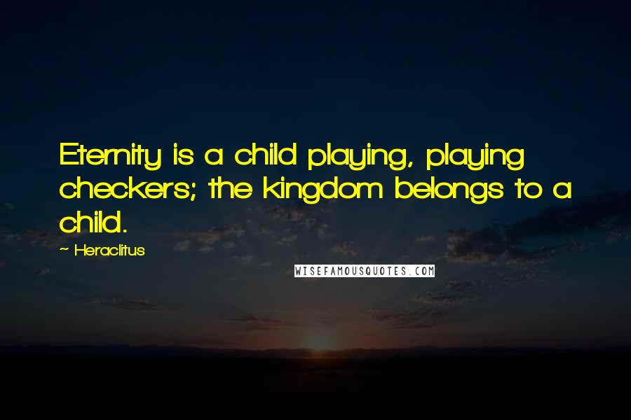 Heraclitus Quotes: Eternity is a child playing, playing checkers; the kingdom belongs to a child.