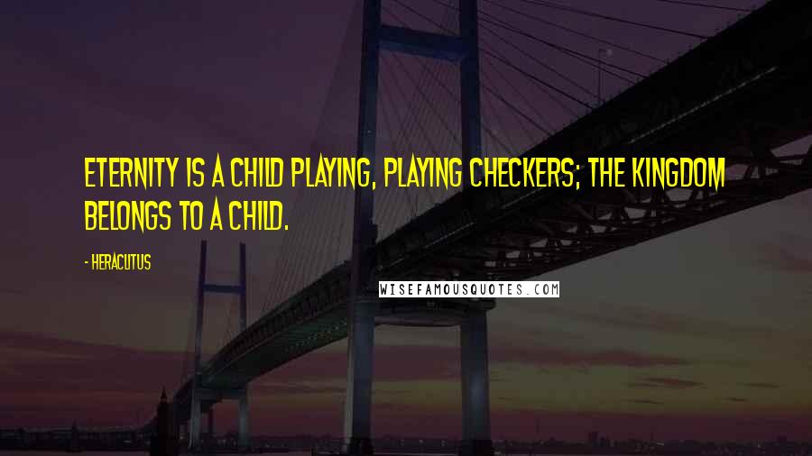 Heraclitus Quotes: Eternity is a child playing, playing checkers; the kingdom belongs to a child.