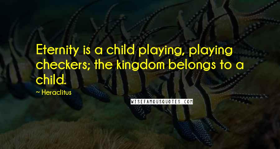 Heraclitus Quotes: Eternity is a child playing, playing checkers; the kingdom belongs to a child.