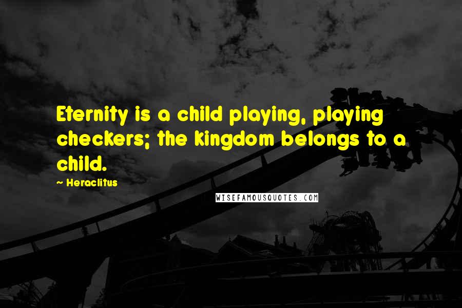 Heraclitus Quotes: Eternity is a child playing, playing checkers; the kingdom belongs to a child.