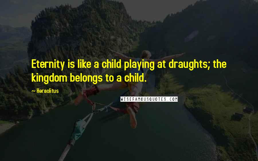 Heraclitus Quotes: Eternity is like a child playing at draughts; the kingdom belongs to a child.