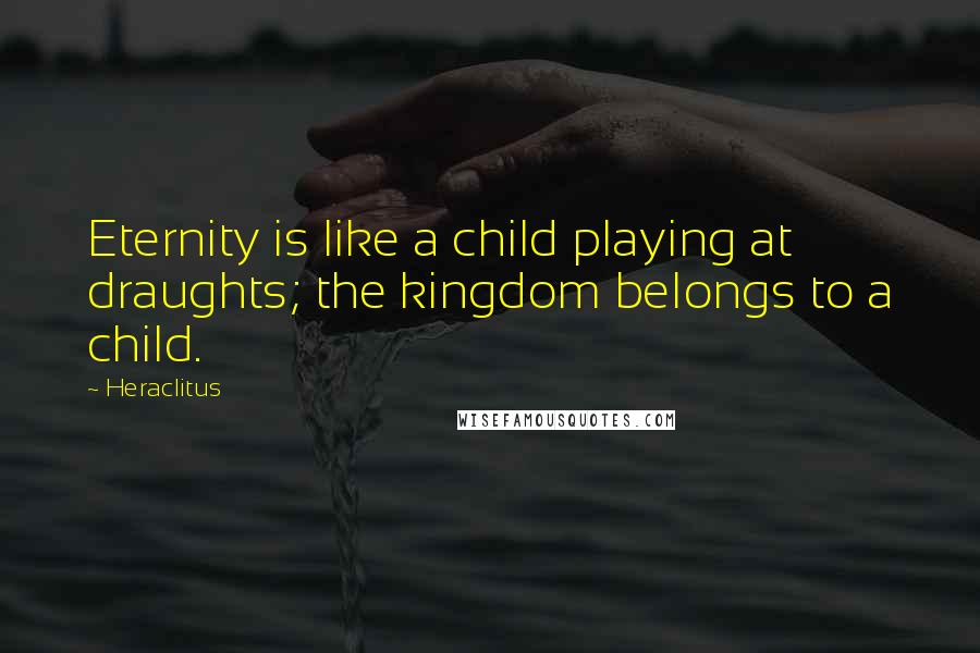 Heraclitus Quotes: Eternity is like a child playing at draughts; the kingdom belongs to a child.