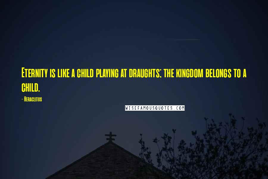 Heraclitus Quotes: Eternity is like a child playing at draughts; the kingdom belongs to a child.