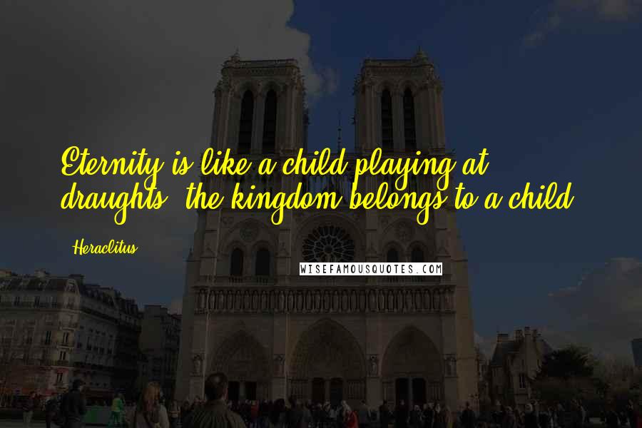 Heraclitus Quotes: Eternity is like a child playing at draughts; the kingdom belongs to a child.