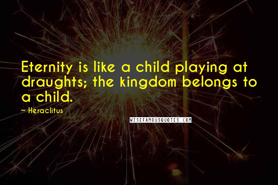 Heraclitus Quotes: Eternity is like a child playing at draughts; the kingdom belongs to a child.