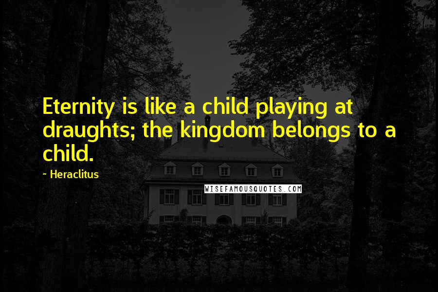 Heraclitus Quotes: Eternity is like a child playing at draughts; the kingdom belongs to a child.
