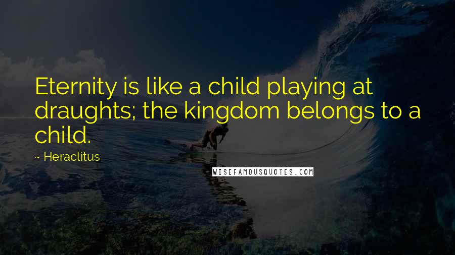 Heraclitus Quotes: Eternity is like a child playing at draughts; the kingdom belongs to a child.