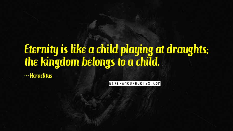 Heraclitus Quotes: Eternity is like a child playing at draughts; the kingdom belongs to a child.