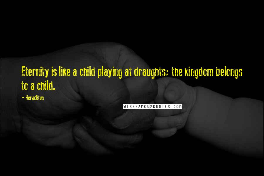 Heraclitus Quotes: Eternity is like a child playing at draughts; the kingdom belongs to a child.
