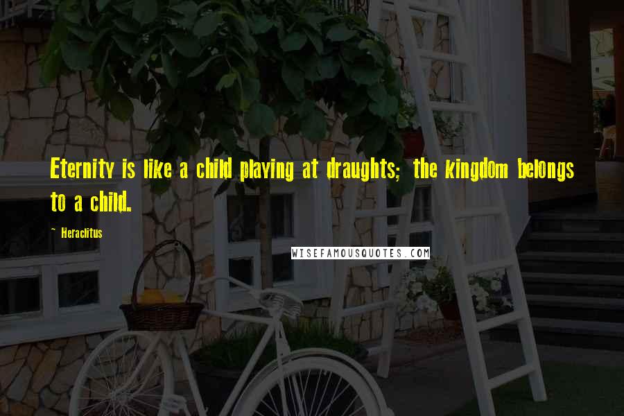Heraclitus Quotes: Eternity is like a child playing at draughts; the kingdom belongs to a child.