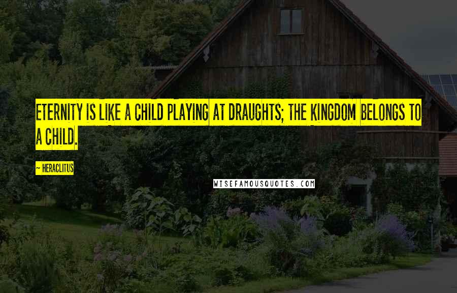 Heraclitus Quotes: Eternity is like a child playing at draughts; the kingdom belongs to a child.