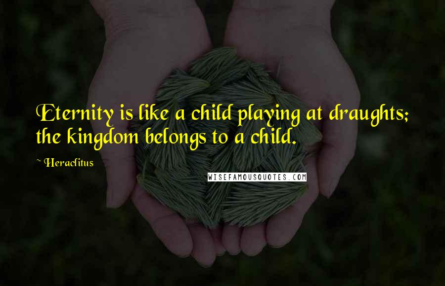 Heraclitus Quotes: Eternity is like a child playing at draughts; the kingdom belongs to a child.
