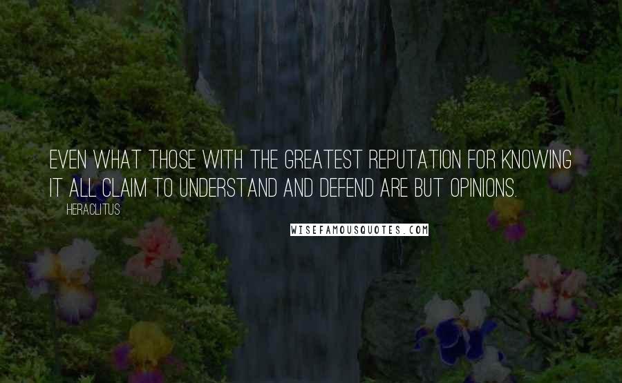 Heraclitus Quotes: Even what those with the greatest reputation for knowing it all claim to understand and defend are but opinions.