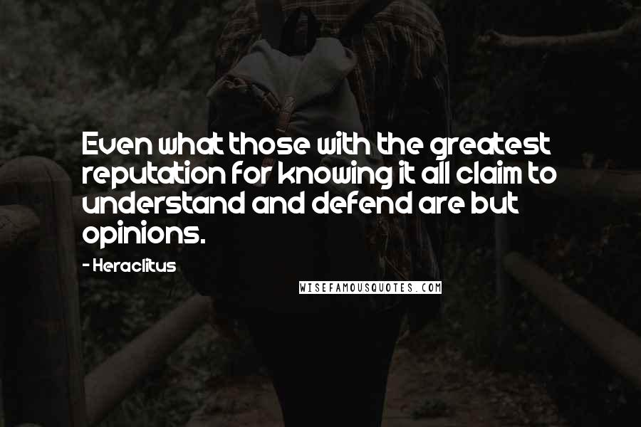 Heraclitus Quotes: Even what those with the greatest reputation for knowing it all claim to understand and defend are but opinions.