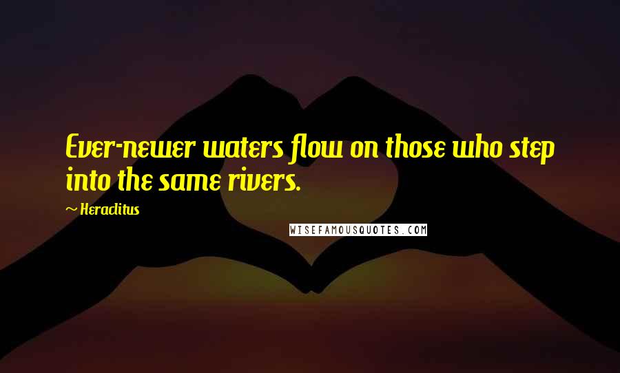 Heraclitus Quotes: Ever-newer waters flow on those who step into the same rivers.