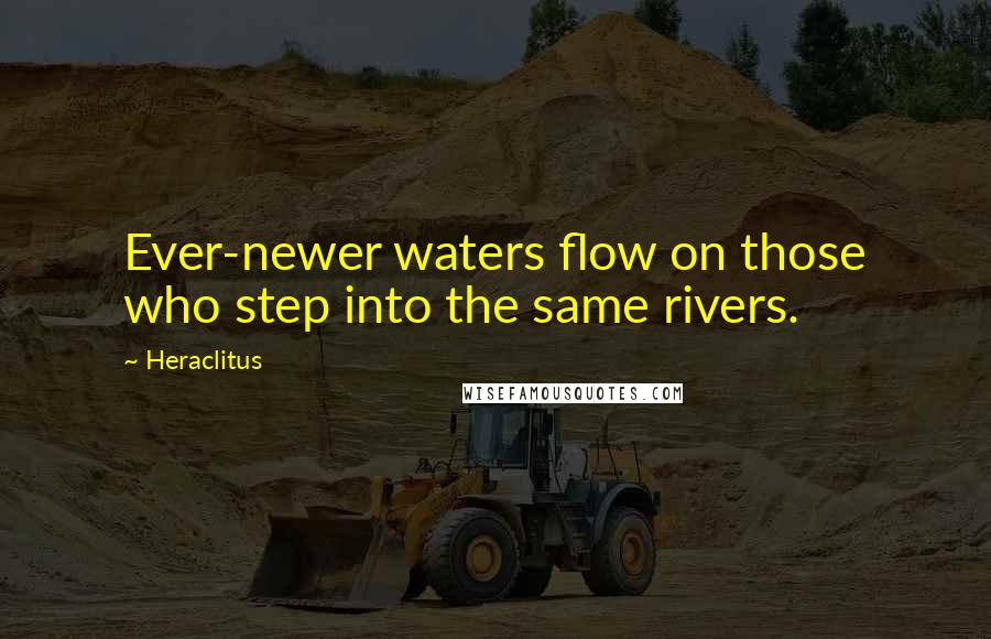 Heraclitus Quotes: Ever-newer waters flow on those who step into the same rivers.