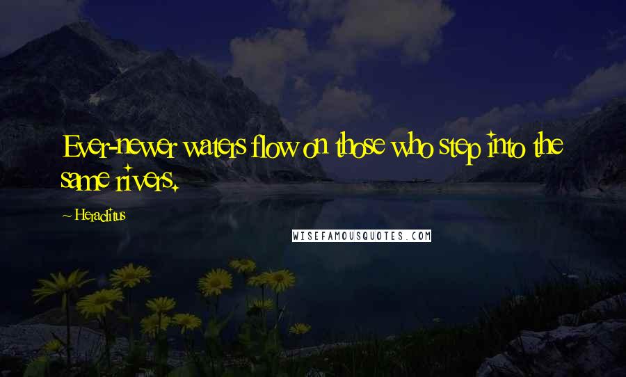 Heraclitus Quotes: Ever-newer waters flow on those who step into the same rivers.