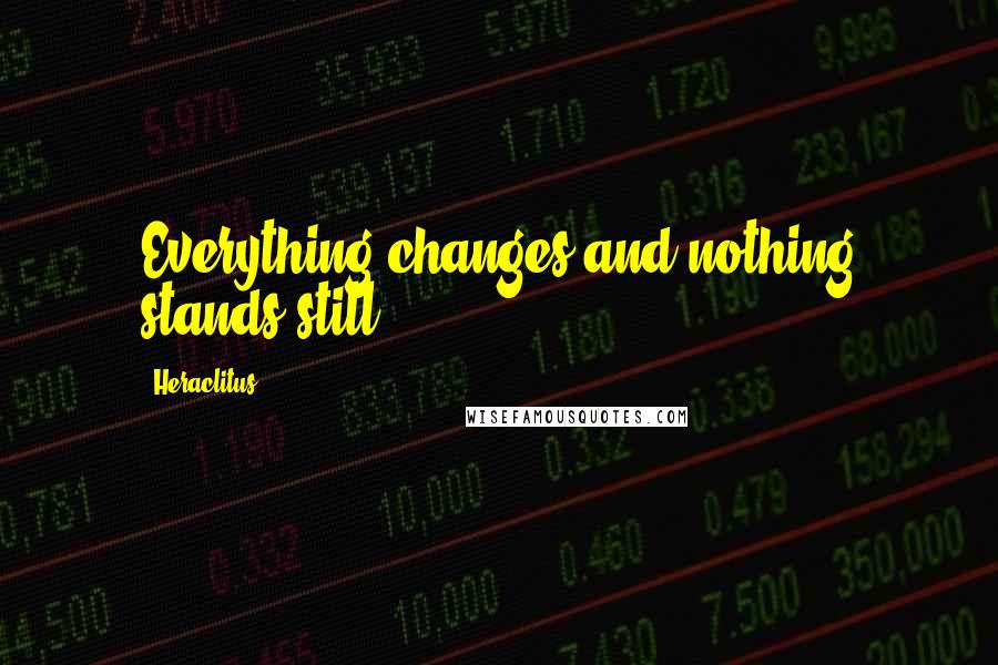 Heraclitus Quotes: Everything changes and nothing stands still.