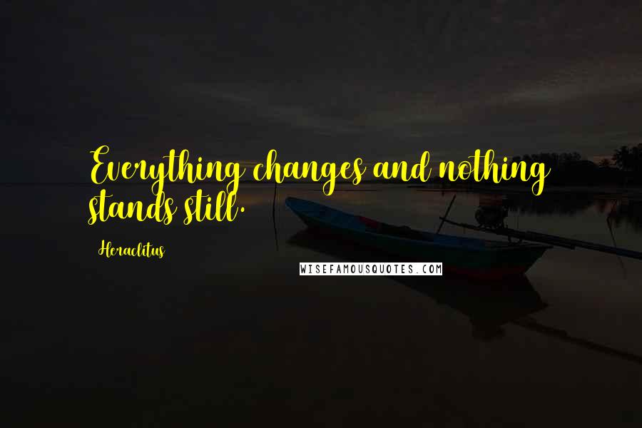 Heraclitus Quotes: Everything changes and nothing stands still.