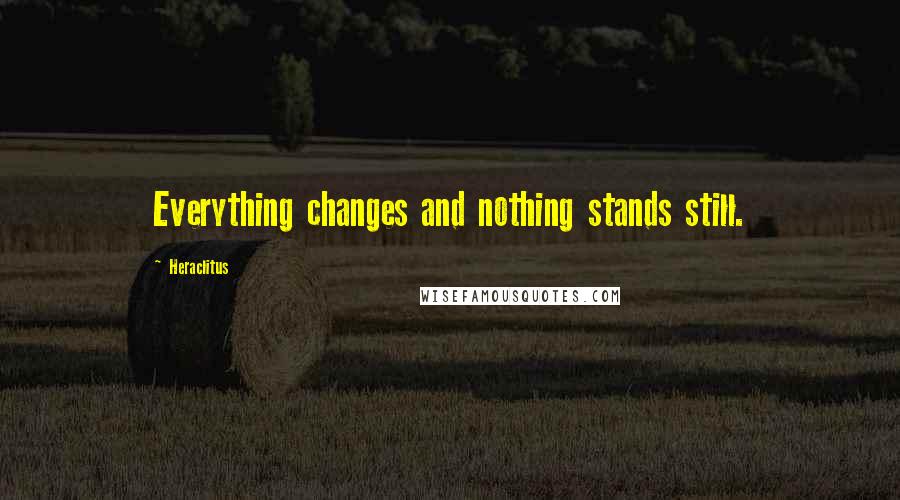 Heraclitus Quotes: Everything changes and nothing stands still.