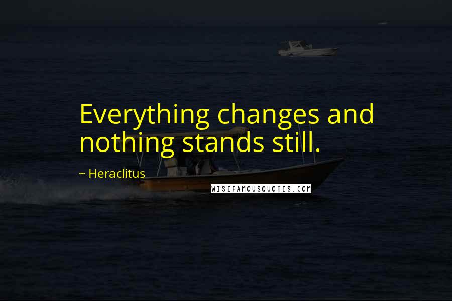 Heraclitus Quotes: Everything changes and nothing stands still.