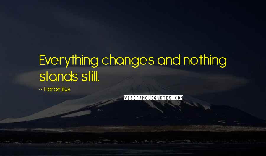 Heraclitus Quotes: Everything changes and nothing stands still.