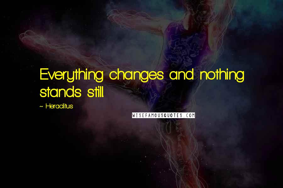 Heraclitus Quotes: Everything changes and nothing stands still.
