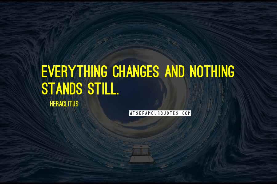 Heraclitus Quotes: Everything changes and nothing stands still.