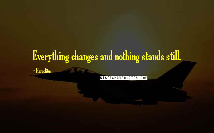 Heraclitus Quotes: Everything changes and nothing stands still.