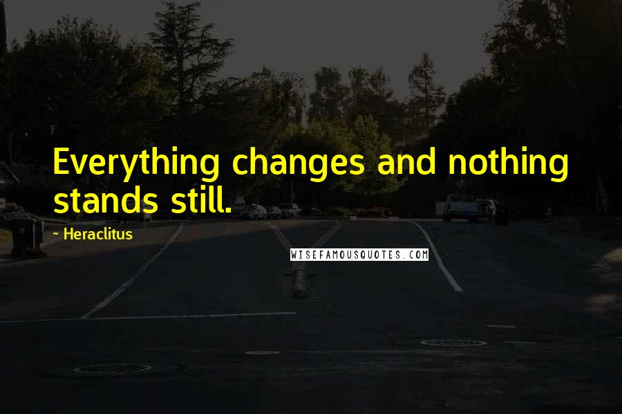 Heraclitus Quotes: Everything changes and nothing stands still.