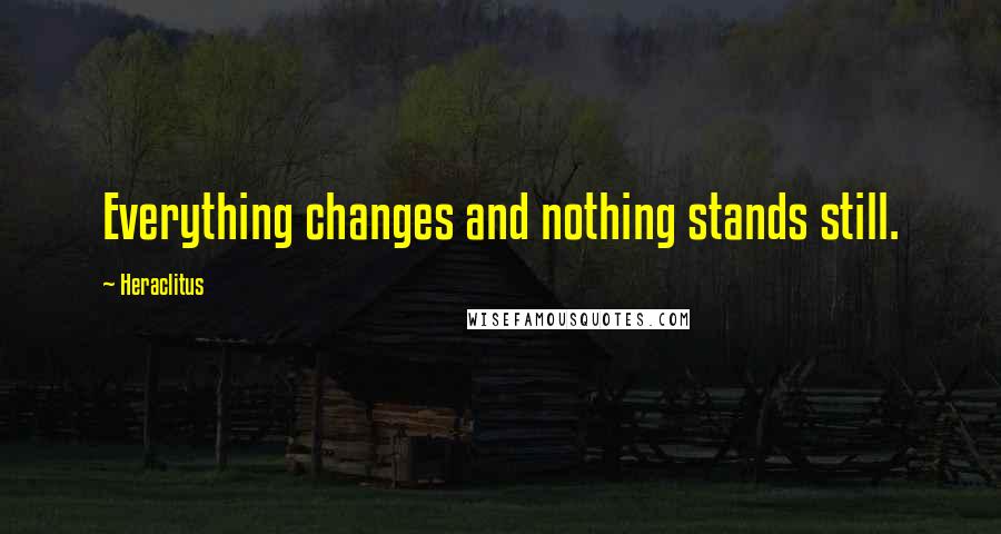 Heraclitus Quotes: Everything changes and nothing stands still.