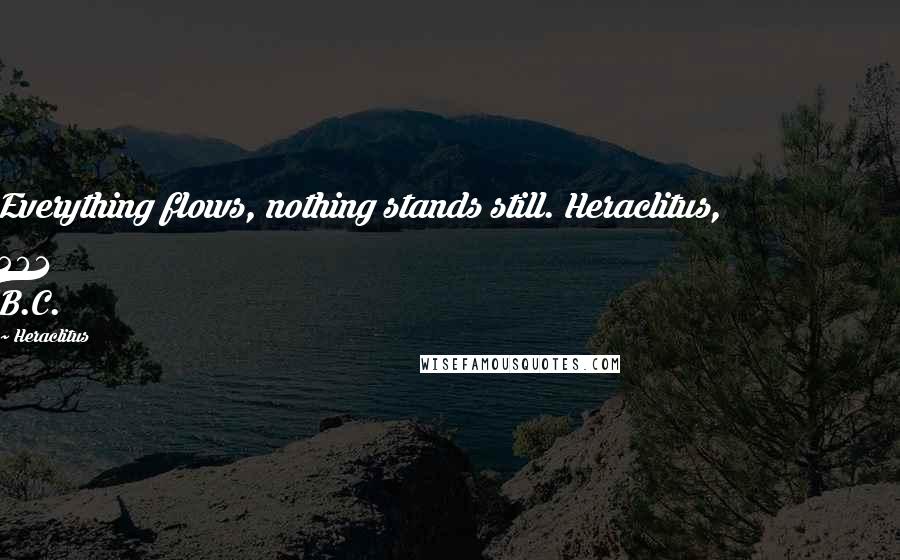 Heraclitus Quotes: Everything flows, nothing stands still. Heraclitus, 501 B.C.