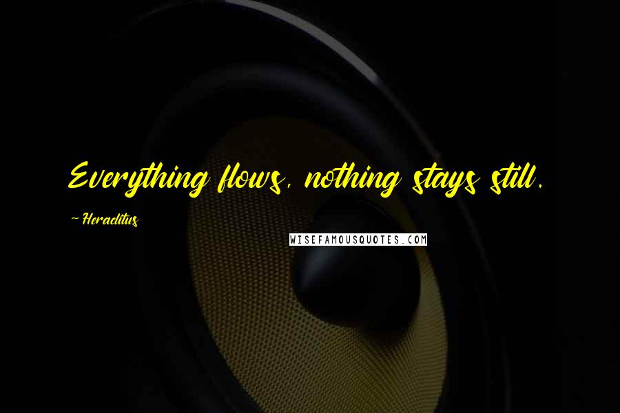 Heraclitus Quotes: Everything flows, nothing stays still.