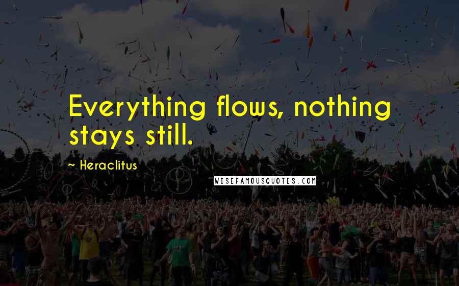 Heraclitus Quotes: Everything flows, nothing stays still.