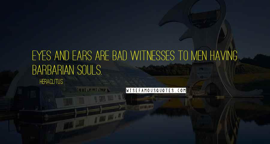 Heraclitus Quotes: Eyes and ears are bad witnesses to men having barbarian souls.