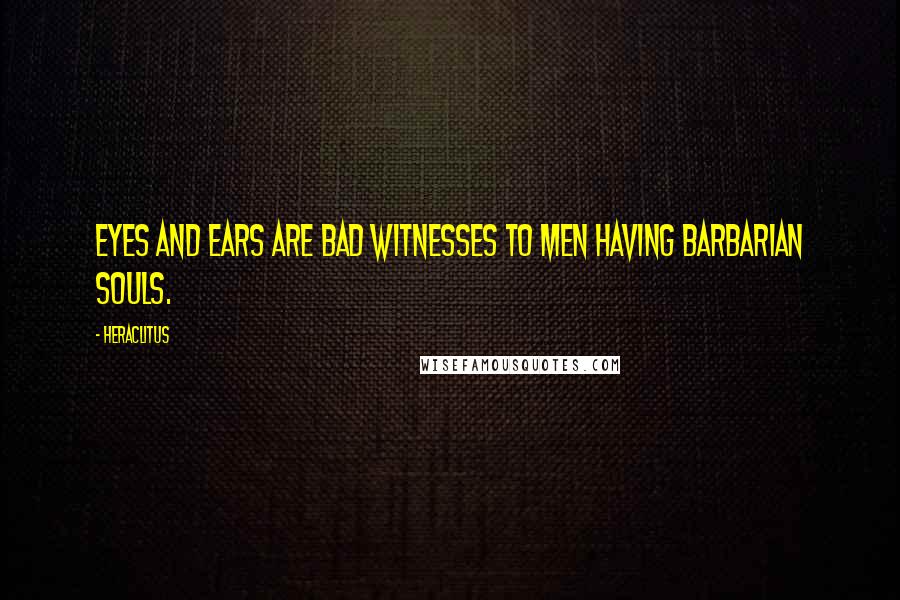 Heraclitus Quotes: Eyes and ears are bad witnesses to men having barbarian souls.
