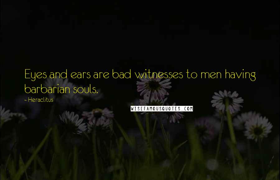 Heraclitus Quotes: Eyes and ears are bad witnesses to men having barbarian souls.