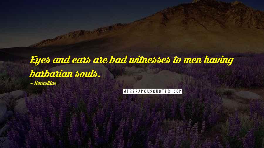 Heraclitus Quotes: Eyes and ears are bad witnesses to men having barbarian souls.