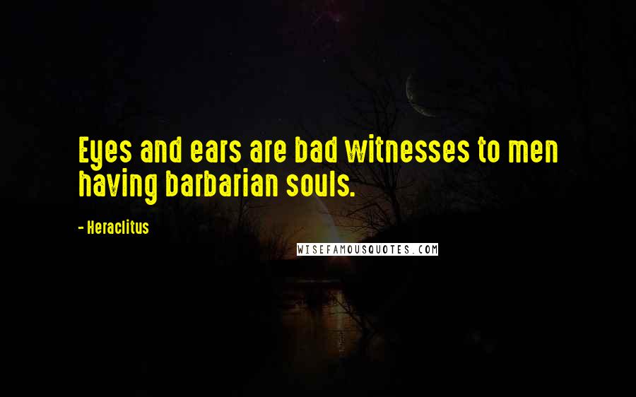 Heraclitus Quotes: Eyes and ears are bad witnesses to men having barbarian souls.