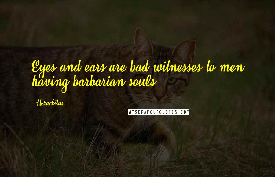 Heraclitus Quotes: Eyes and ears are bad witnesses to men having barbarian souls.